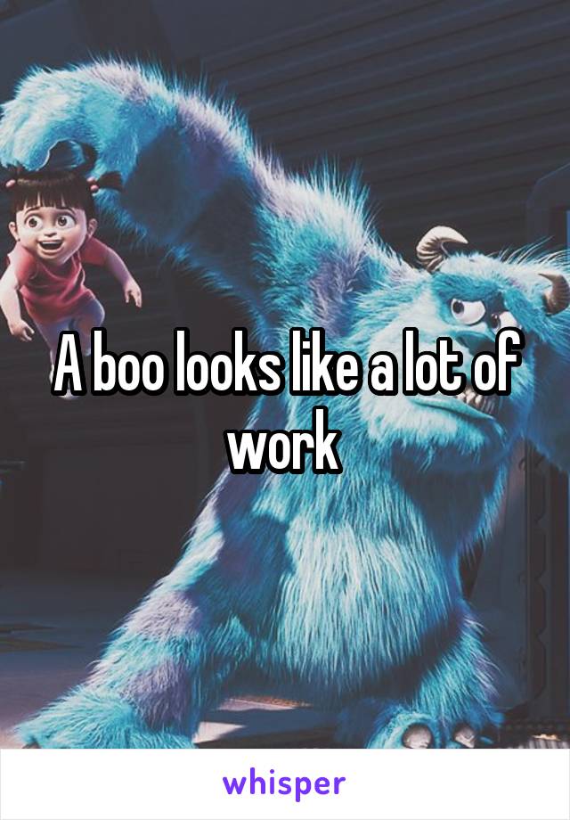 A boo looks like a lot of work 