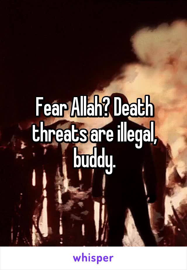 Fear Allah? Death threats are illegal, buddy.