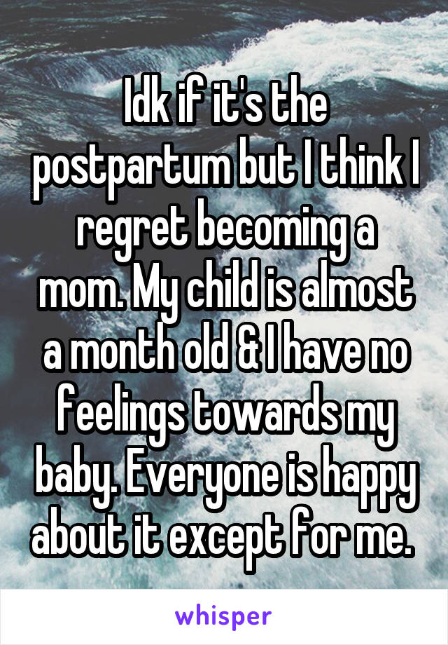 Idk if it's the postpartum but I think I regret becoming a mom. My child is almost a month old & I have no feelings towards my baby. Everyone is happy about it except for me. 