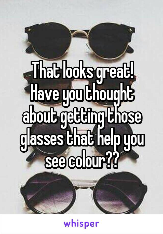 That looks great!
Have you thought about getting those glasses that help you see colour??