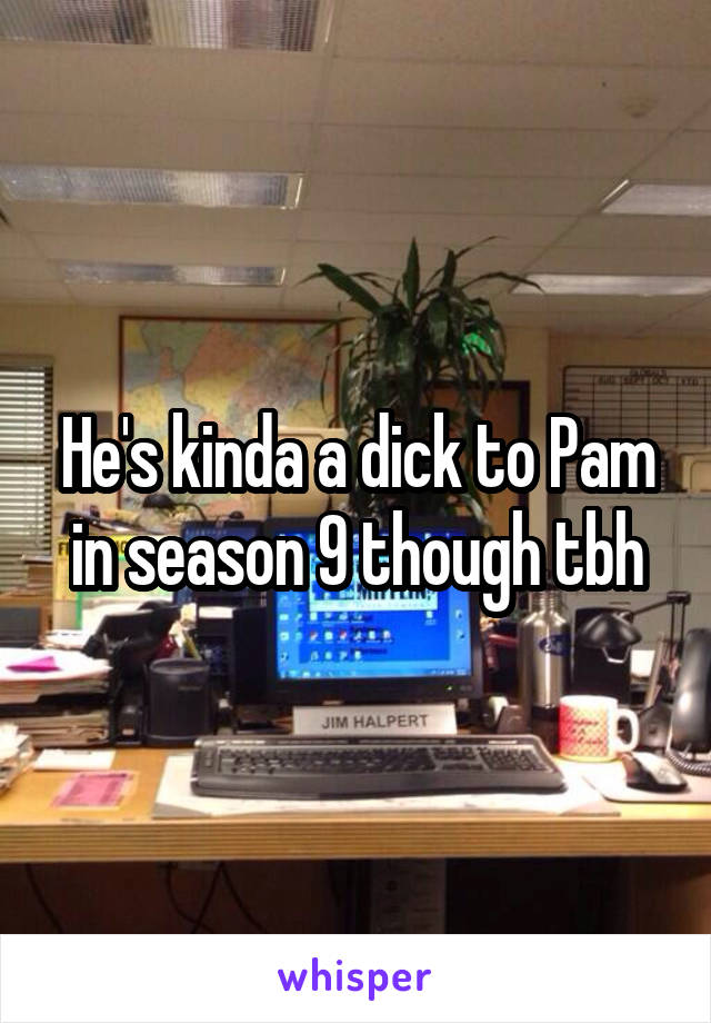He's kinda a dick to Pam in season 9 though tbh