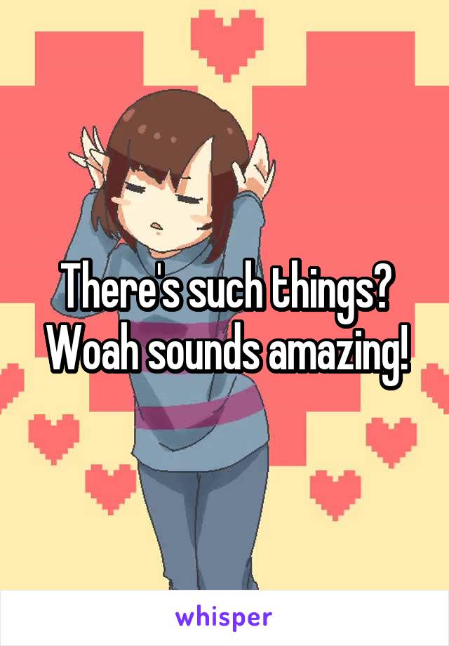 There's such things? Woah sounds amazing!