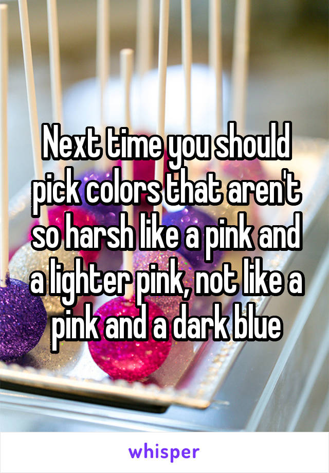 Next time you should pick colors that aren't so harsh like a pink and a lighter pink, not like a pink and a dark blue