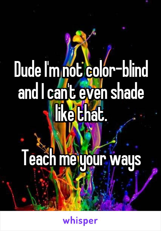 Dude I'm not color-blind and I can't even shade like that.

Teach me your ways