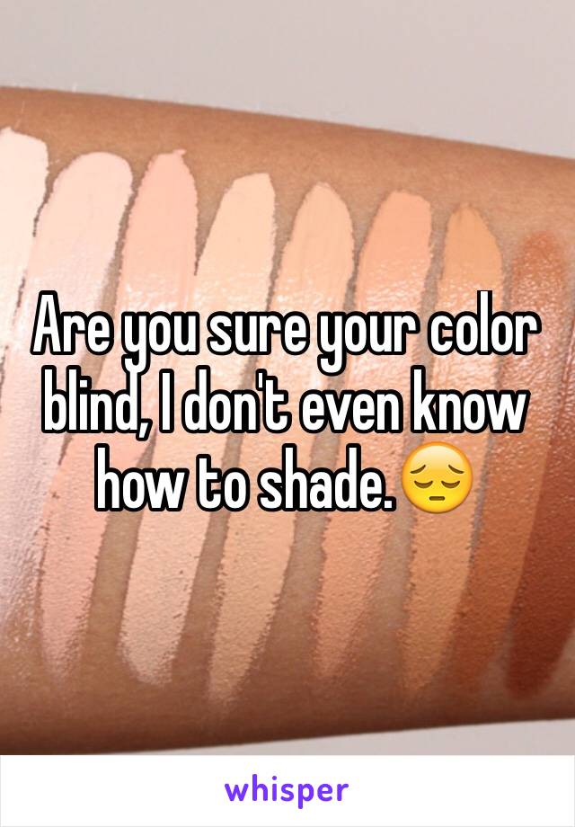 Are you sure your color blind, I don't even know how to shade.😔