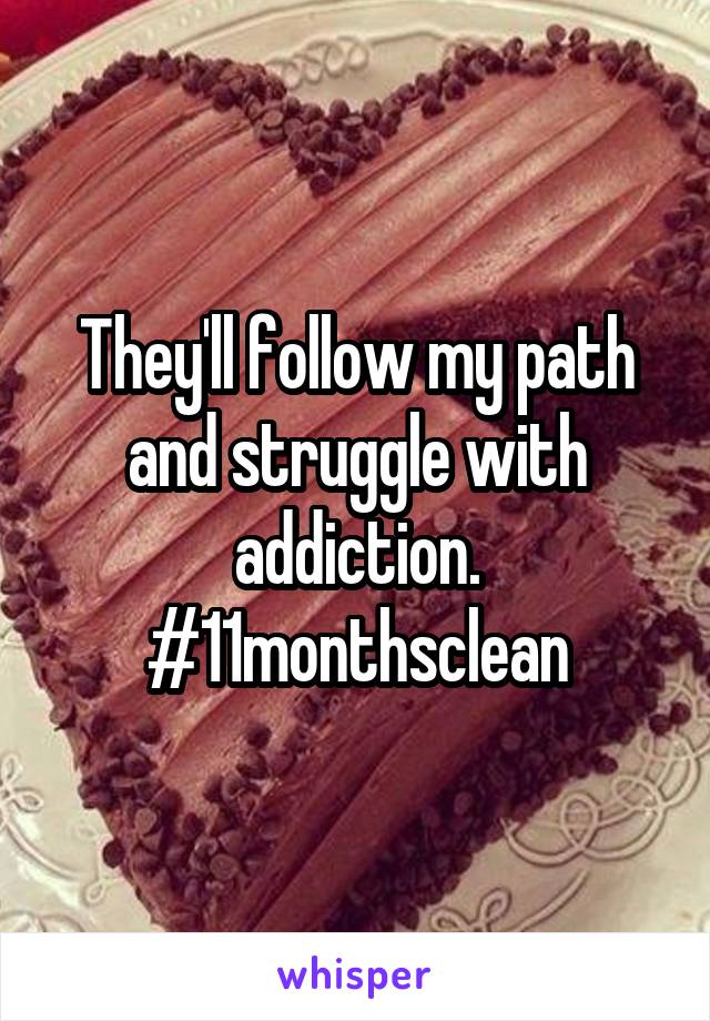 They'll follow my path and struggle with addiction. #11monthsclean