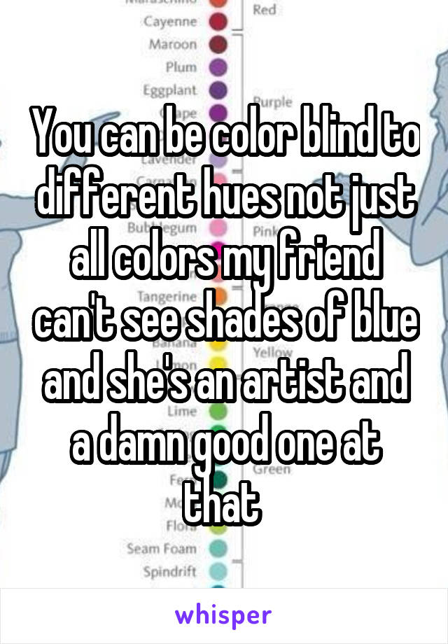 You can be color blind to different hues not just all colors my friend can't see shades of blue and she's an artist and a damn good one at that 