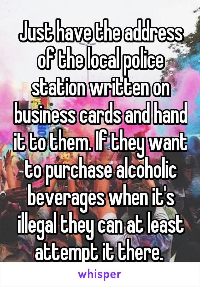 Just have the address of the local police station written on business cards and hand it to them. If they want to purchase alcoholic beverages when it's illegal they can at least attempt it there. 