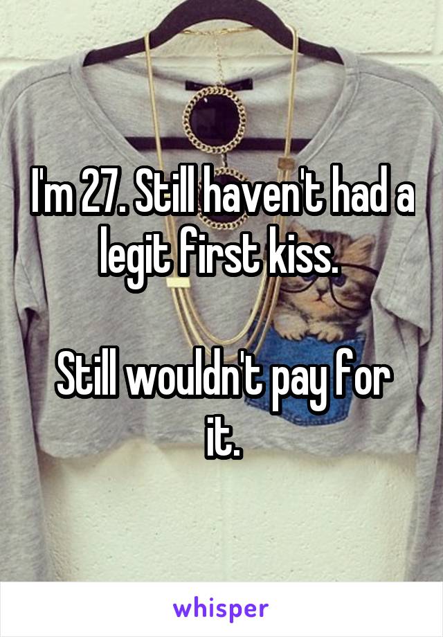 I'm 27. Still haven't had a legit first kiss. 

Still wouldn't pay for it.