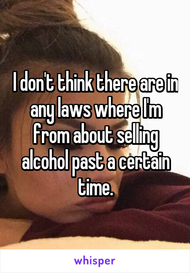 I don't think there are in any laws where I'm from about selling alcohol past a certain time.