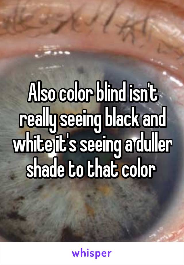 Also color blind isn't really seeing black and white it's seeing a duller shade to that color 