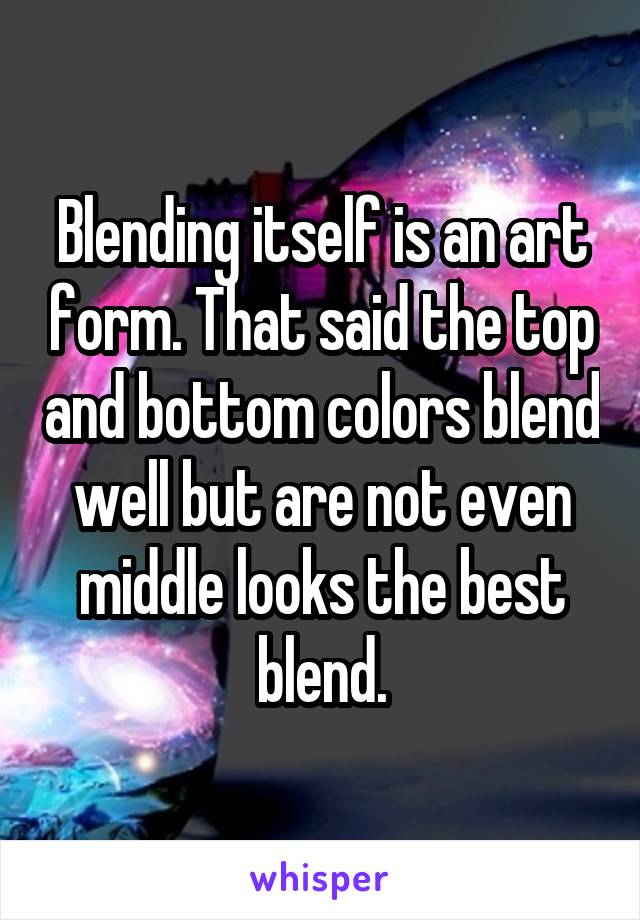 Blending itself is an art form. That said the top and bottom colors blend well but are not even middle looks the best blend.