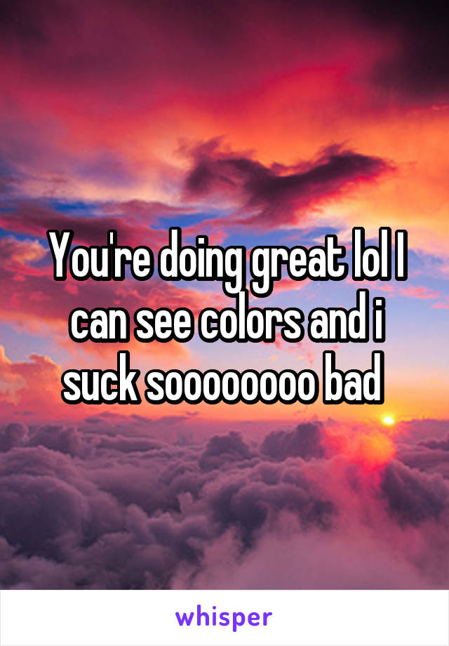 You're doing great lol I can see colors and i suck soooooooo bad 