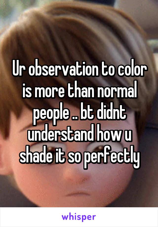 Ur observation to color is more than normal people .. bt didnt understand how u shade it so perfectly