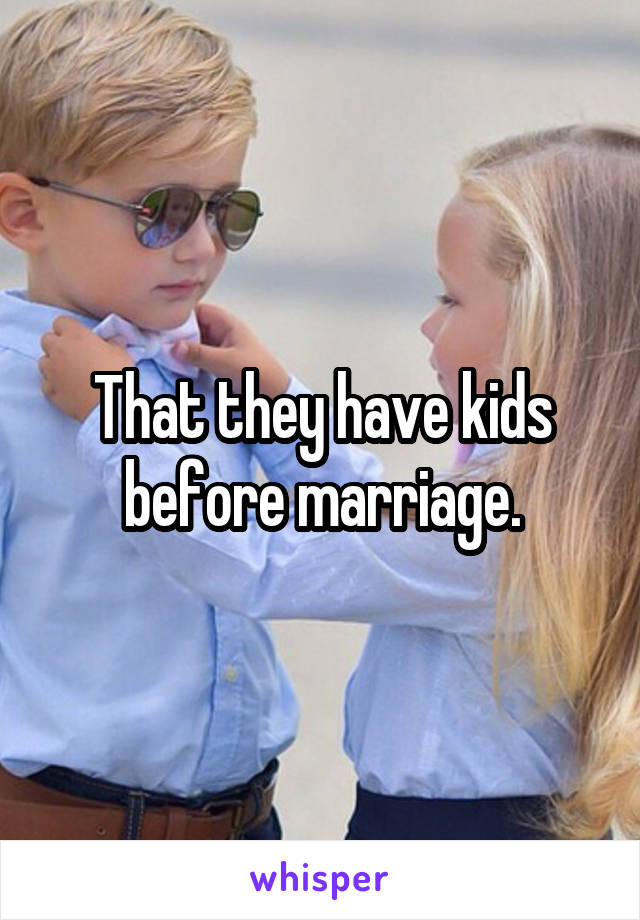 That they have kids before marriage.