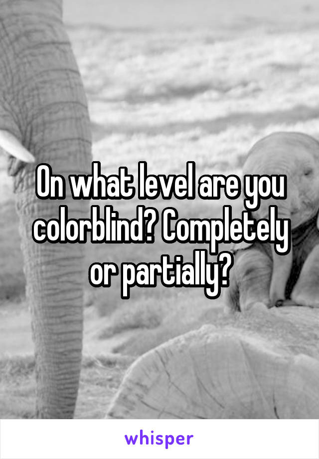 On what level are you colorblind? Completely or partially?