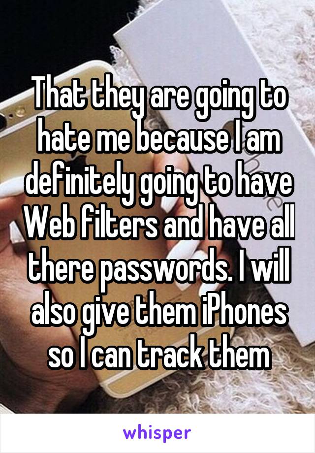 That they are going to hate me because I am definitely going to have Web filters and have all there passwords. I will also give them iPhones so I can track them