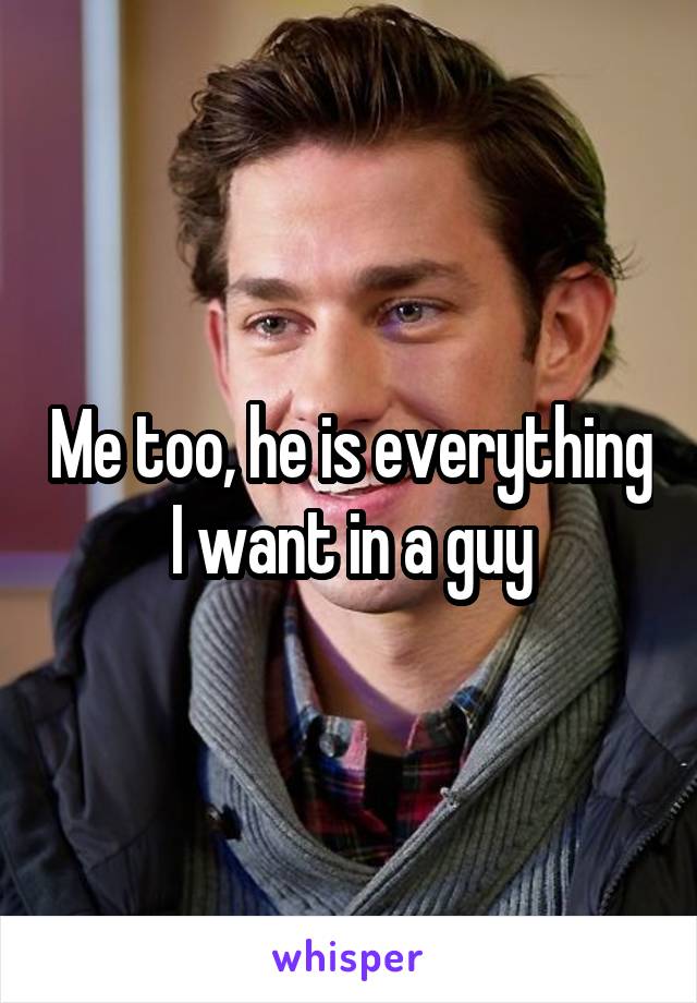 Me too, he is everything I want in a guy