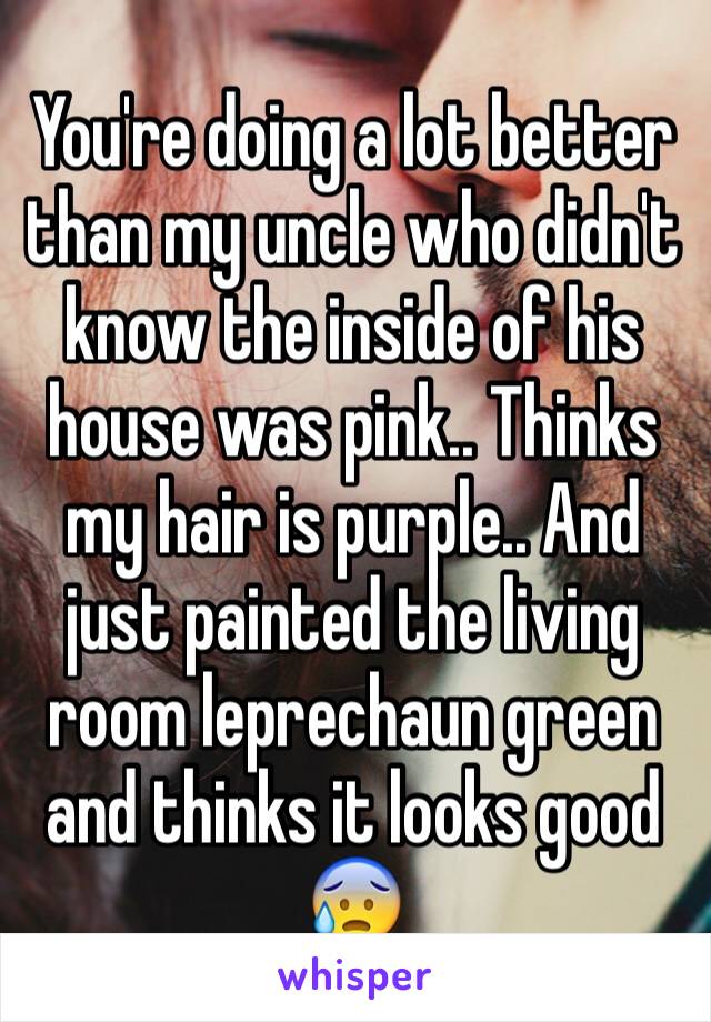 You're doing a lot better than my uncle who didn't know the inside of his house was pink.. Thinks my hair is purple.. And just painted the living room leprechaun green and thinks it looks good 😰