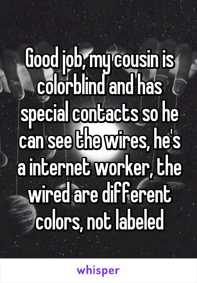 Good job, my cousin is colorblind and has special contacts so he can see the wires, he's a internet worker, the wired are different colors, not labeled