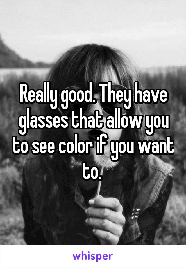 Really good. They have glasses that allow you to see color if you want to. 