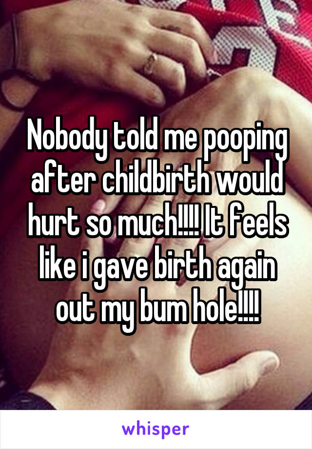 Nobody told me pooping after childbirth would hurt so much!!!! It feels like i gave birth again out my bum hole!!!!