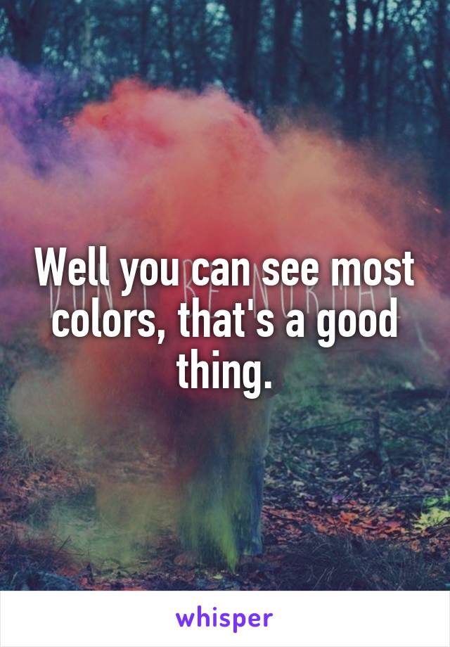 Well you can see most colors, that's a good thing.