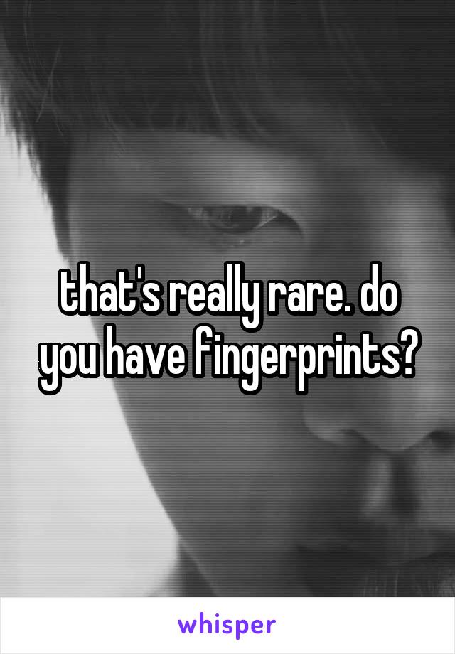 that's really rare. do you have fingerprints?