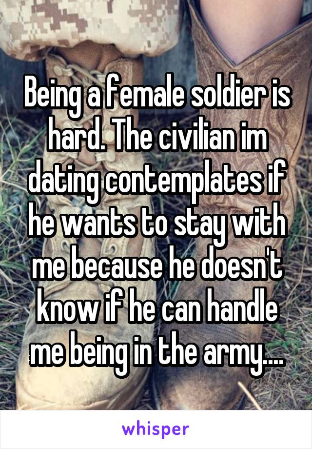 Being a female soldier is hard. The civilian im dating contemplates if he wants to stay with me because he doesn't know if he can handle me being in the army....