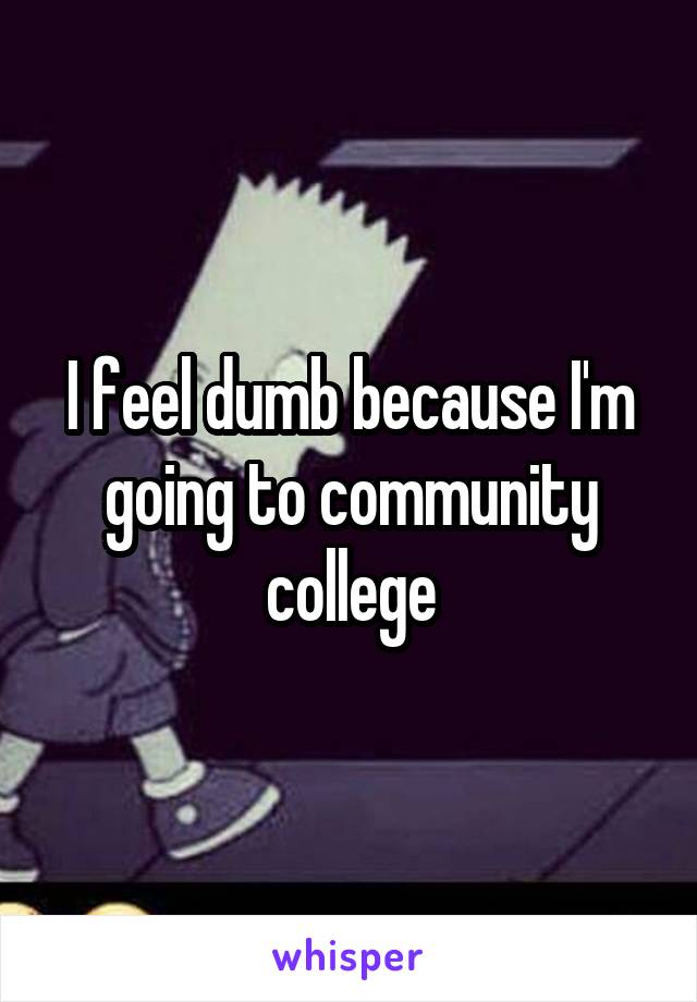 I feel dumb because I'm going to community college