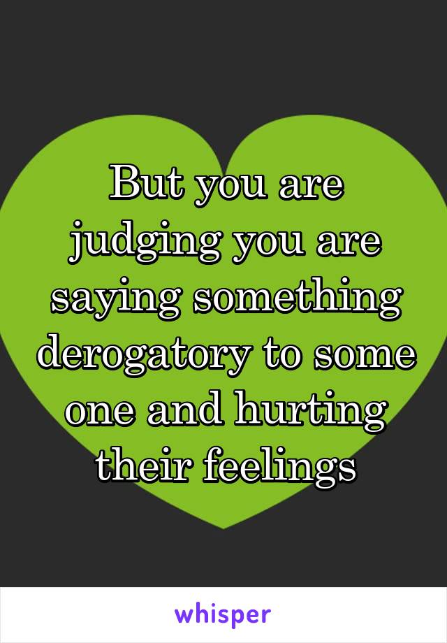 But you are judging you are saying something derogatory to some one and hurting their feelings