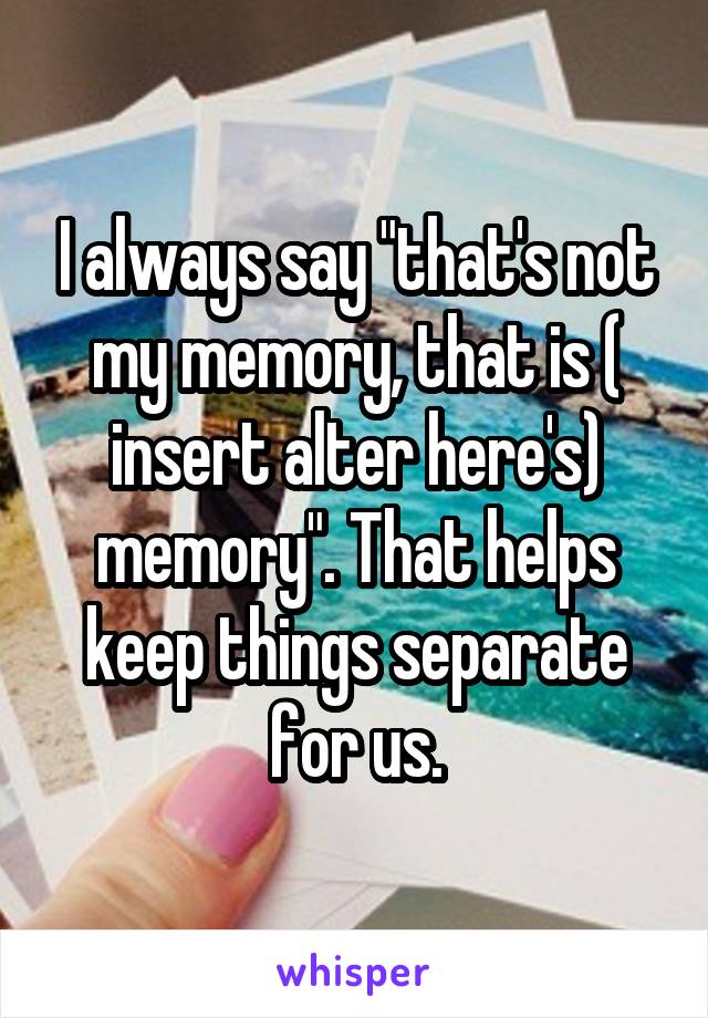 I always say "that's not my memory, that is ( insert alter here's) memory". That helps keep things separate for us.