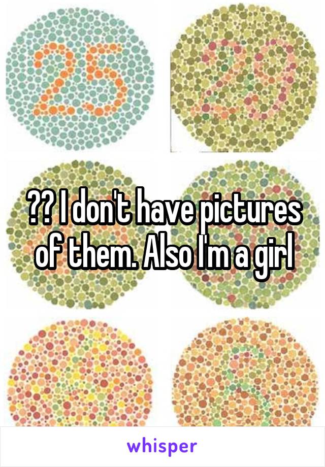 ?? I don't have pictures of them. Also I'm a girl