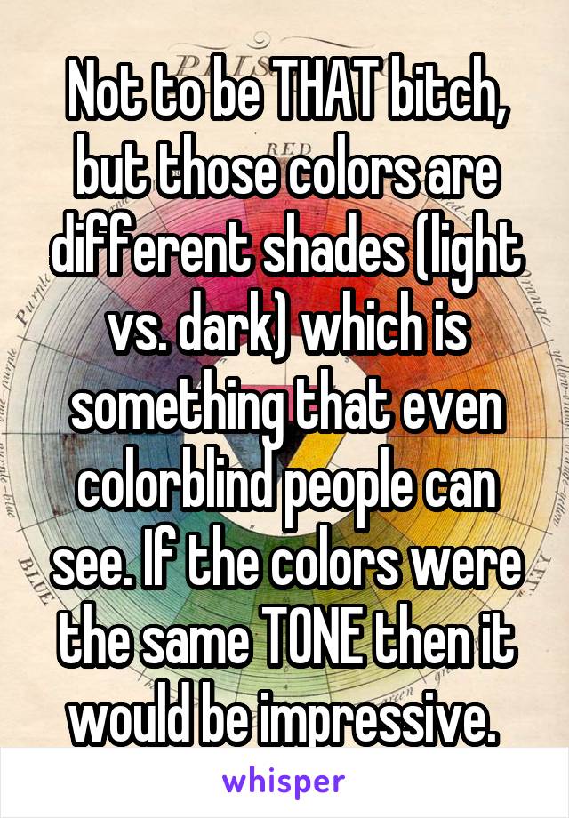 Not to be THAT bitch, but those colors are different shades (light vs. dark) which is something that even colorblind people can see. If the colors were the same TONE then it would be impressive. 