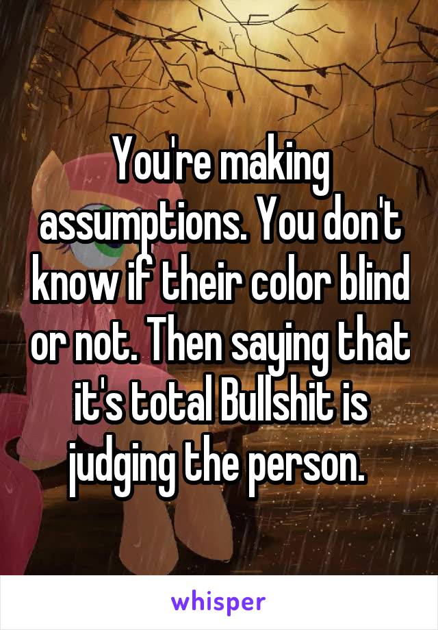 You're making assumptions. You don't know if their color blind or not. Then saying that it's total Bullshit is judging the person. 