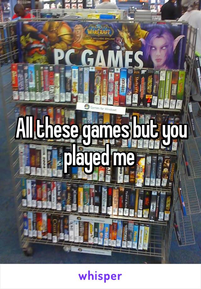 All these games but you played me 