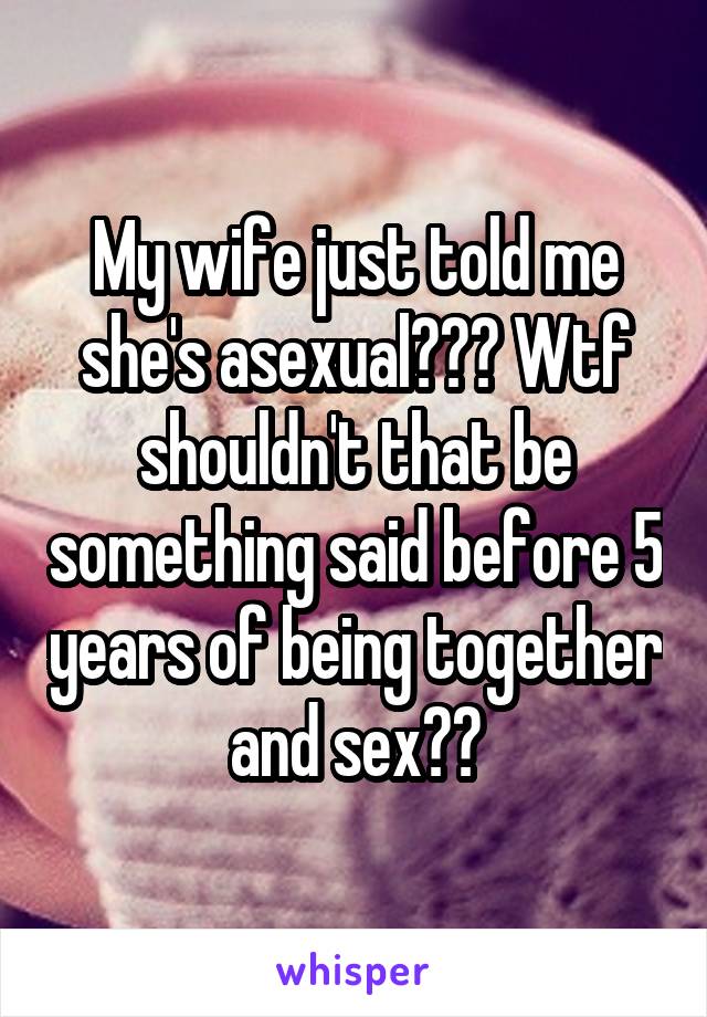 My wife just told me she's asexual??? Wtf shouldn't that be something said before 5 years of being together and sex??
