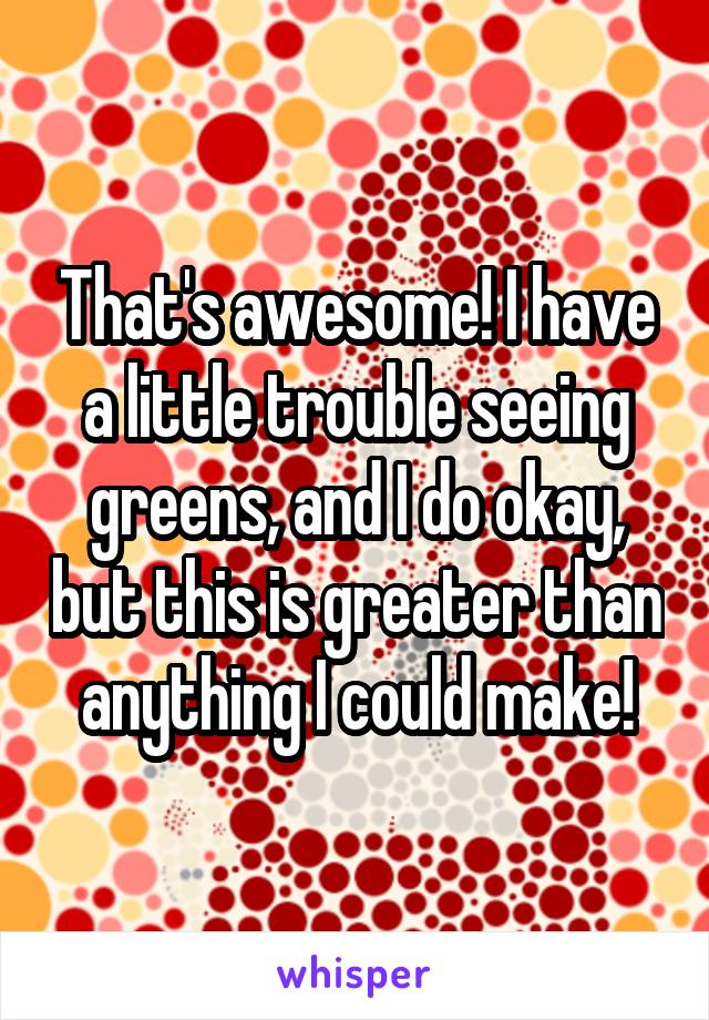 That's awesome! I have a little trouble seeing greens, and I do okay, but this is greater than anything I could make!