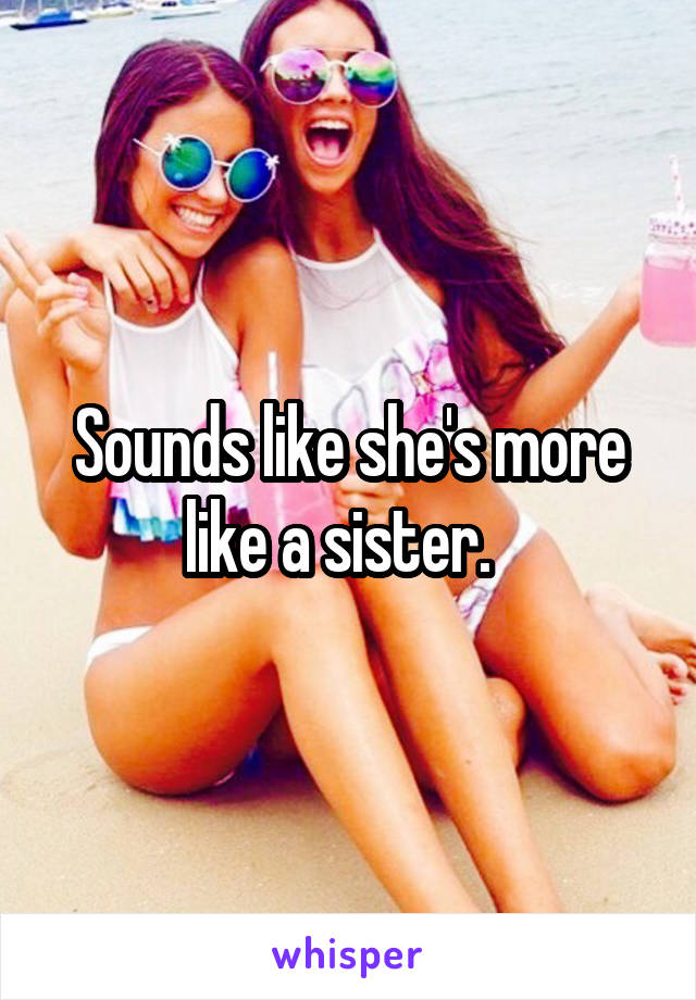 Sounds like she's more like a sister.  