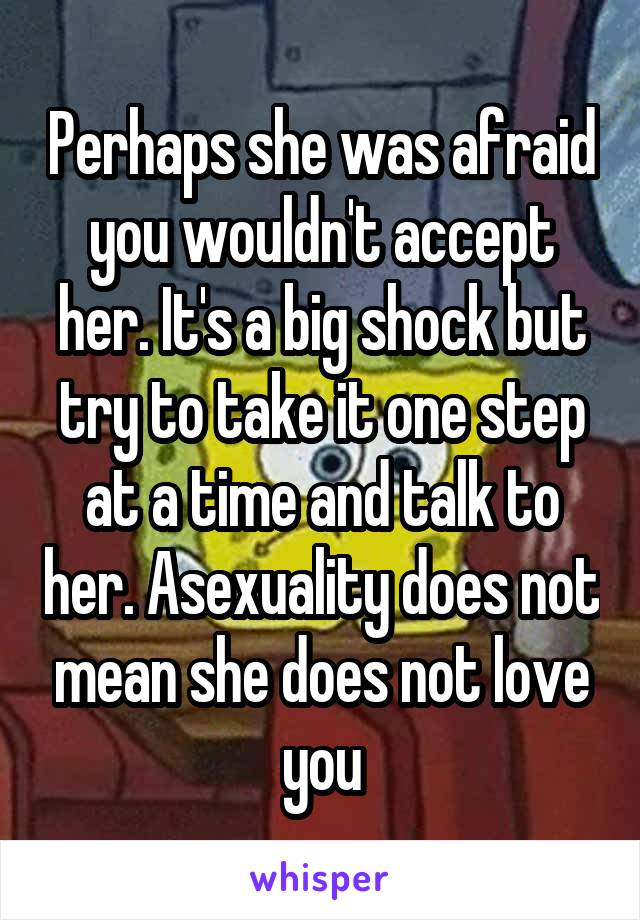Perhaps she was afraid you wouldn't accept her. It's a big shock but try to take it one step at a time and talk to her. Asexuality does not mean she does not love you
