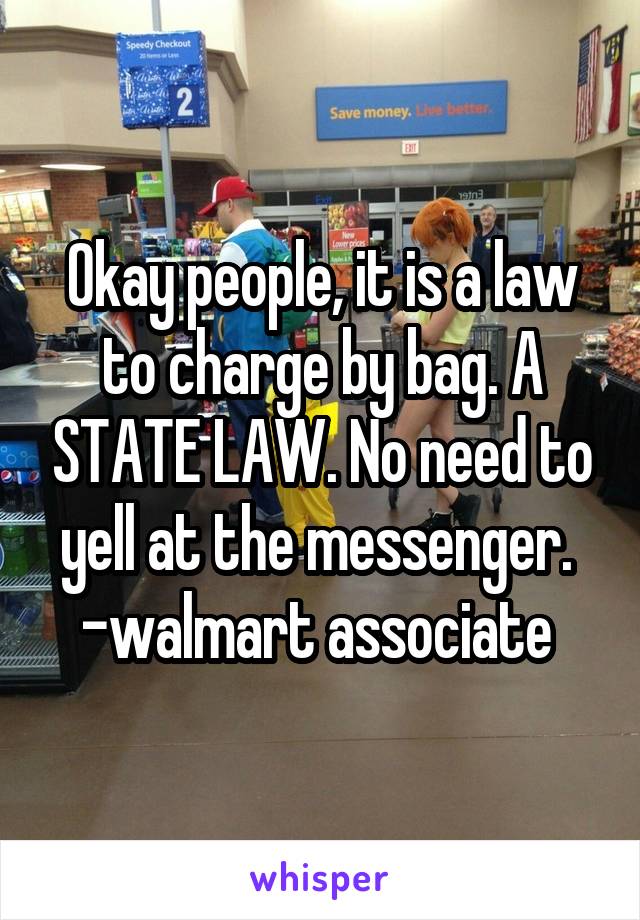 Okay people, it is a law to charge by bag. A STATE LAW. No need to yell at the messenger. 
-walmart associate 