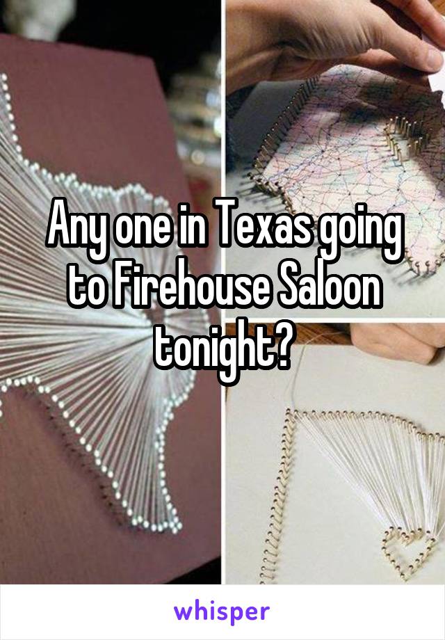 Any one in Texas going to Firehouse Saloon tonight?
