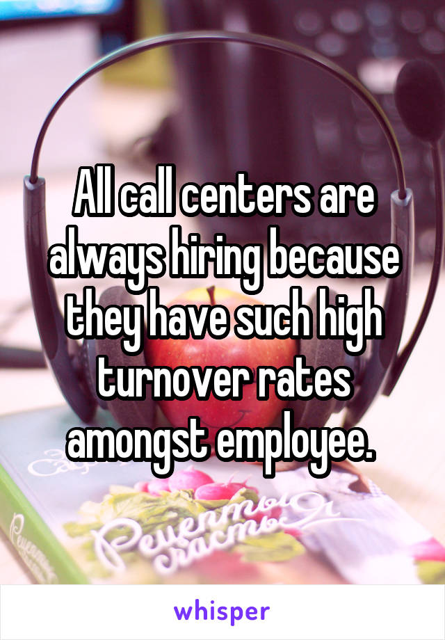 All call centers are always hiring because they have such high turnover rates amongst employee. 