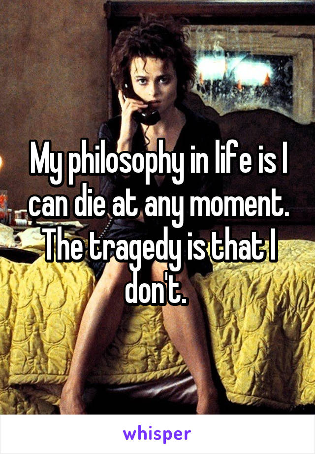 My philosophy in life is I can die at any moment. The tragedy is that I don't. 