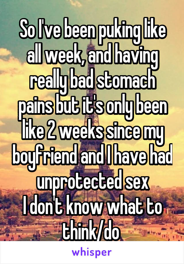 So I've been puking like all week, and having really bad stomach pains but it's only been like 2 weeks since my boyfriend and I have had unprotected sex
I don't know what to think/do 