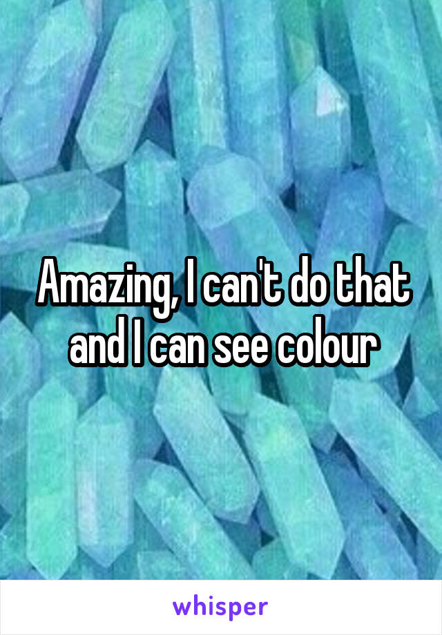 Amazing, I can't do that and I can see colour
