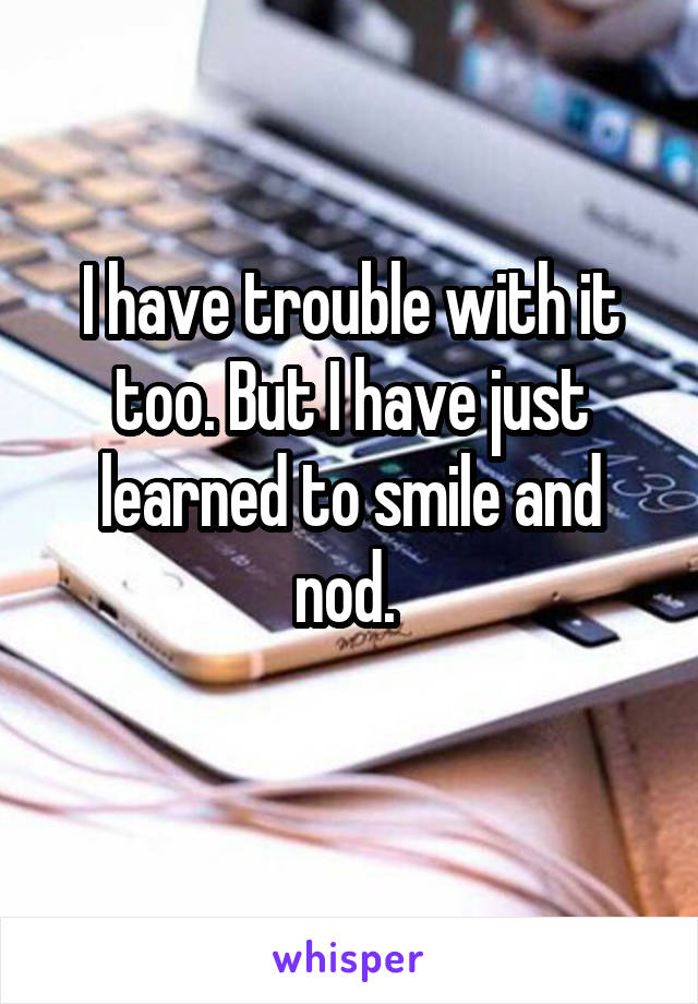 I have trouble with it too. But I have just learned to smile and nod. 
