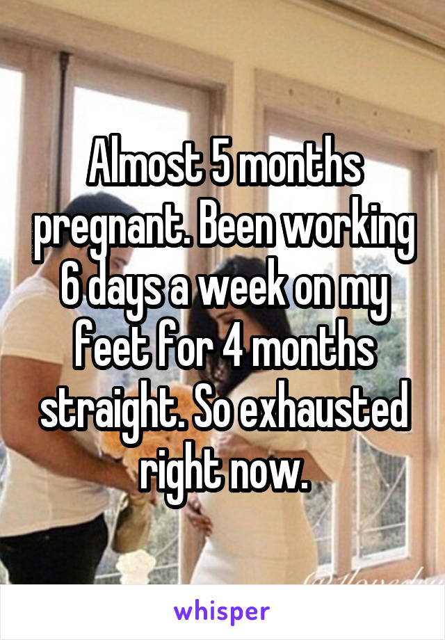 Almost 5 months pregnant. Been working 6 days a week on my feet for 4 months straight. So exhausted right now.