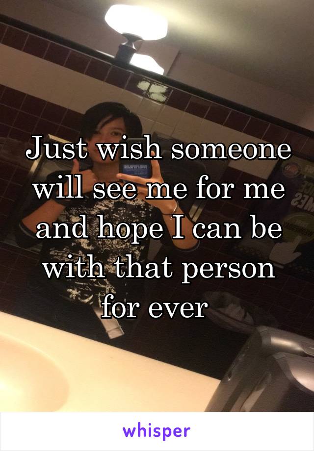 Just wish someone will see me for me and hope I can be with that person for ever 