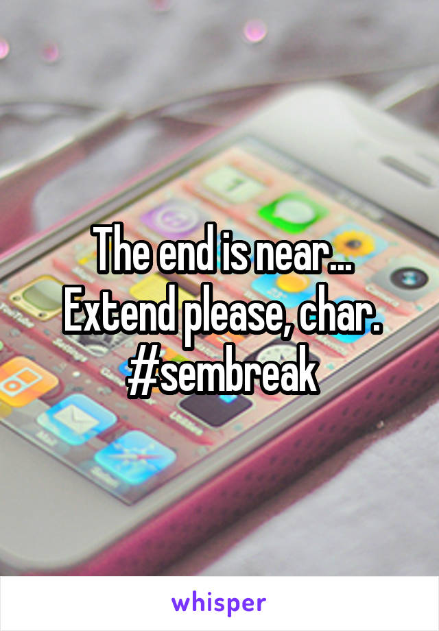 The end is near...
Extend please, char.
#sembreak